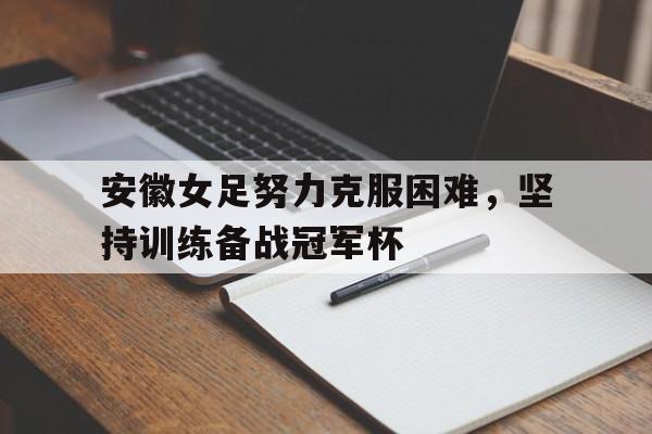 包含安徽女足努力克服困难,坚持训练备战冠军杯的词条