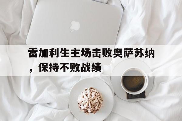 包含雷加利生主场击败奥萨苏纳，保持不败战绩的词条