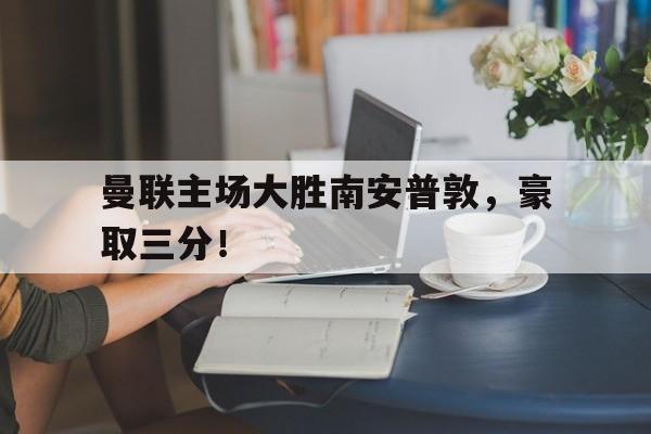 包含曼联主场大胜南安普敦，豪取三分！的词条
