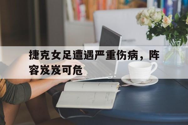 关于捷克女足遭遇严重伤病，阵容岌岌可危的信息