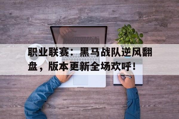 职业联赛：黑马战队逆风翻盘，版本更新全场欢呼！