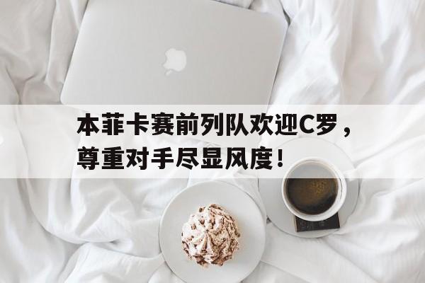 本菲卡赛前列队欢迎C罗，尊重对手尽显风度！里奥阿维vs本菲卡