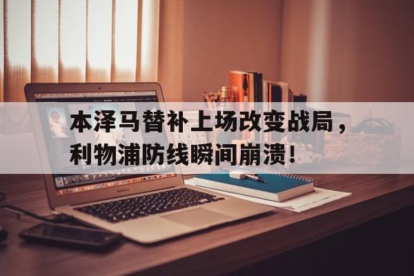 本泽马替补上场改变战局，利物浦防线瞬间崩溃！