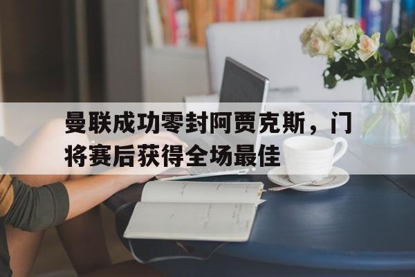 曼联成功零封阿贾克斯，门将赛后获得全场最佳曼联2比0阿贾克斯夺欧联杯冠军, 直接进军下赛季欧冠!