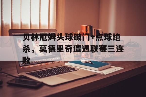 贝林厄姆头球破门+点球绝杀，莫德里奇遭遇联赛三连败贝林厄姆现在在哪踢球