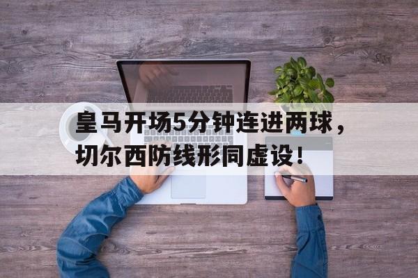 皇马开场5分钟连进两球，切尔西防线形同虚设！