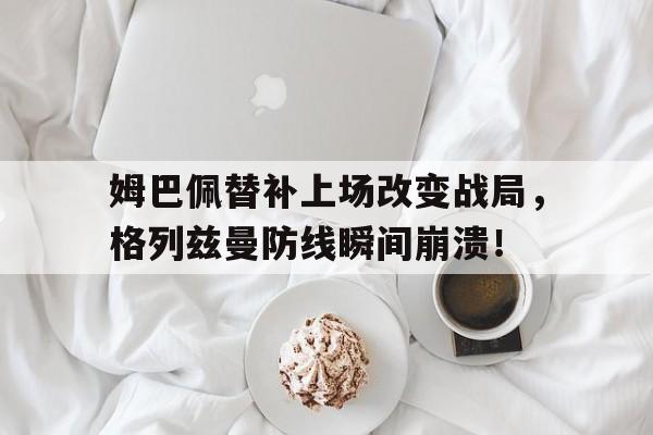 姆巴佩替补上场改变战局，格列兹曼防线瞬间崩溃！